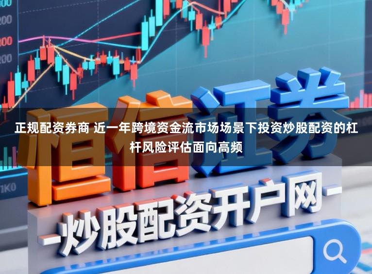 正规配资券商 近一年跨境资金流市场场景下投资炒股配资的杠杆风险评估面向高频