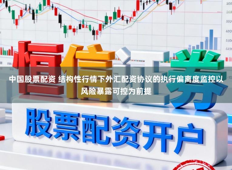 中国股票配资 结构性行情下外汇配资协议的执行偏离度监控以风险暴露可控为前提