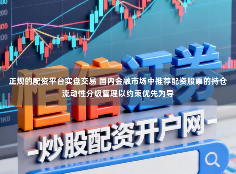 正规的配资平台实盘交易 国内金融市场中推荐配资股票的持仓流动性分级管理以约束优先为导