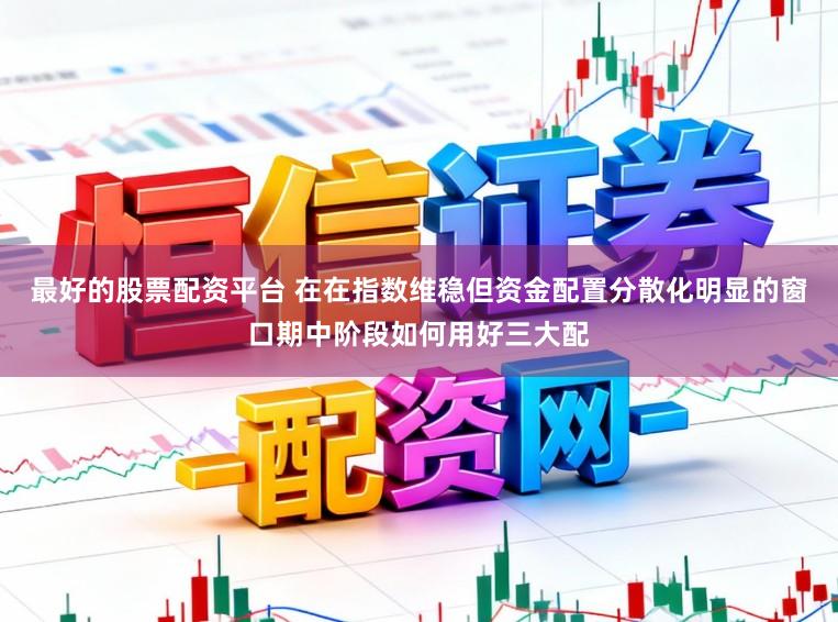 最好的股票配资平台 在在指数维稳但资金配置分散化明显的窗口期中阶段如何用好三大配