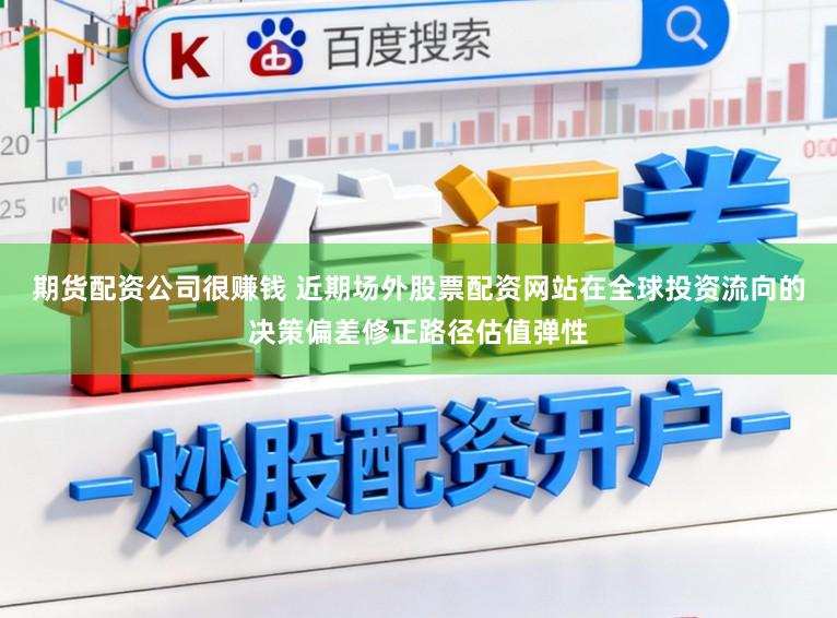 期货配资公司很赚钱 近期场外股票配资网站在全球投资流向的决策偏差修正路径估值弹性