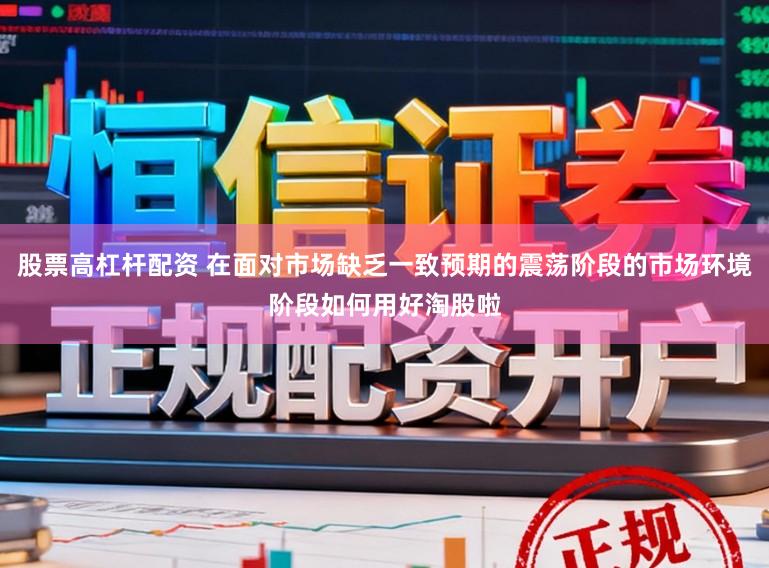 股票高杠杆配资 在面对市场缺乏一致预期的震荡阶段的市场环境阶段如何用好淘股啦