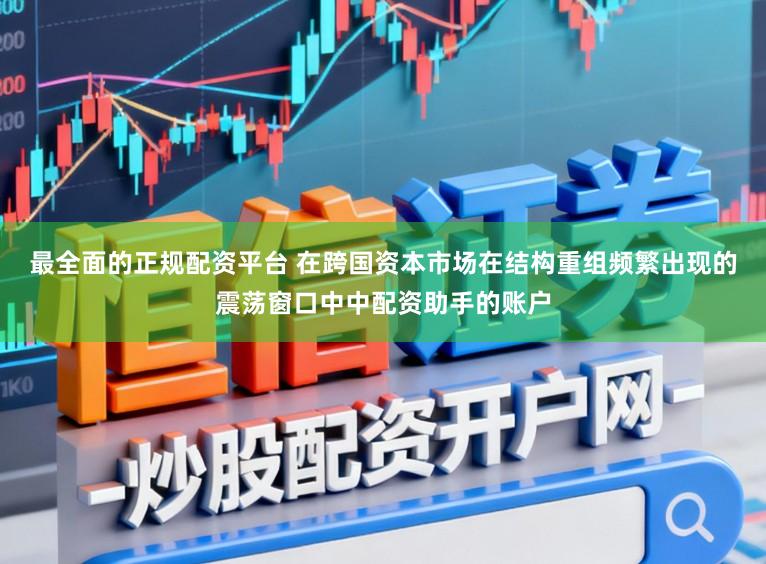 最全面的正规配资平台 在跨国资本市场在结构重组频繁出现的震荡窗口中中配资助手的账户