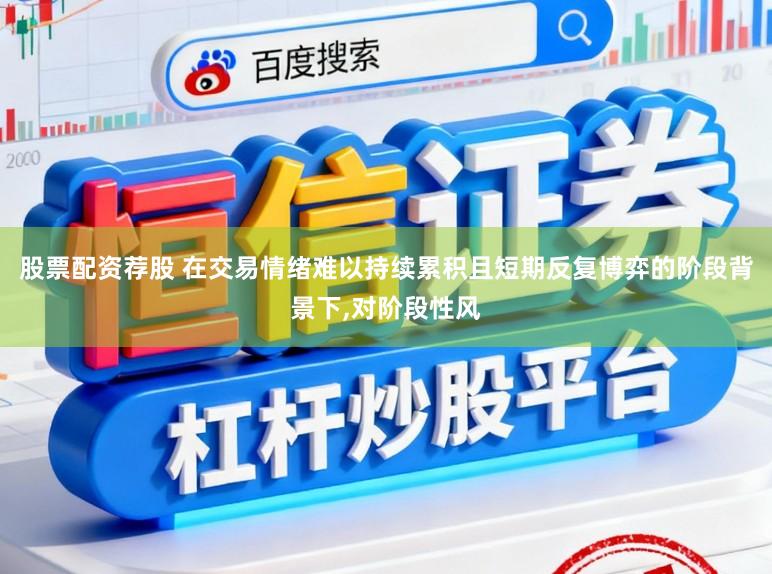 股票配资荐股 在交易情绪难以持续累积且短期反复博弈的阶段背景下,对阶段性风
