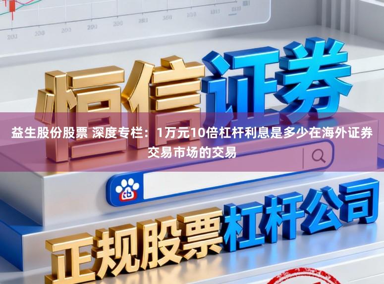 益生股份股票 深度专栏：1万元10倍杠杆利息是多少在海外证券交易市场的交易