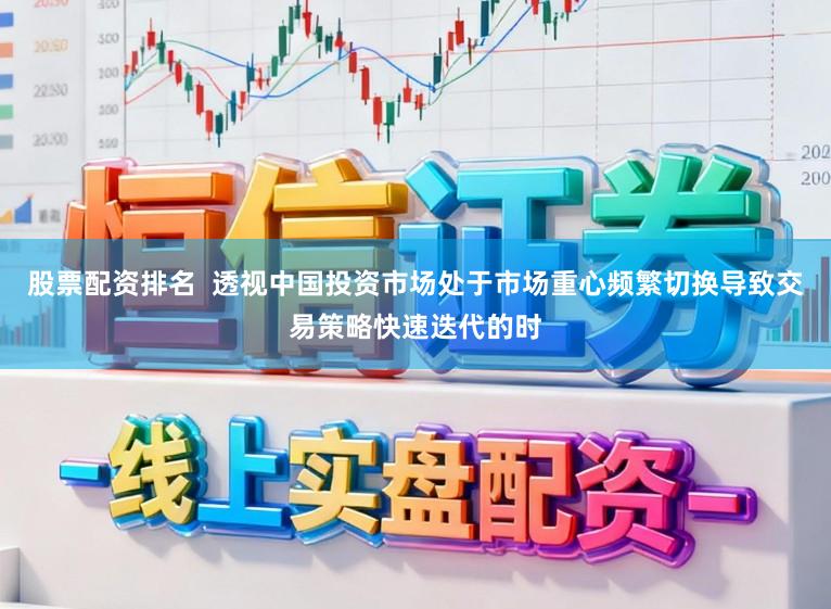 股票配资排名  透视中国投资市场处于市场重心频繁切换导致交易策略快速迭代的时