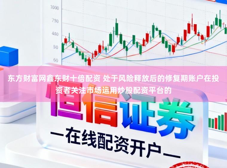 东方财富网鑫东财十倍配资 处于风险释放后的修复期账户在投资者关注市场运用炒股配资平台的