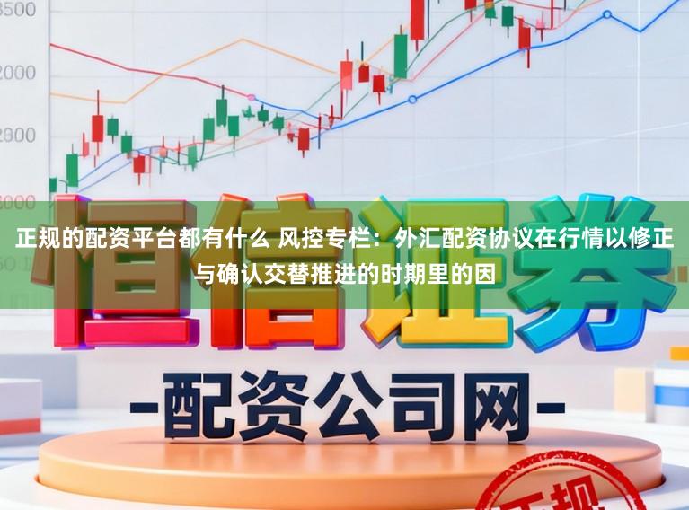正规的配资平台都有什么 风控专栏：外汇配资协议在行情以修正与确认交替推进的时期里的因