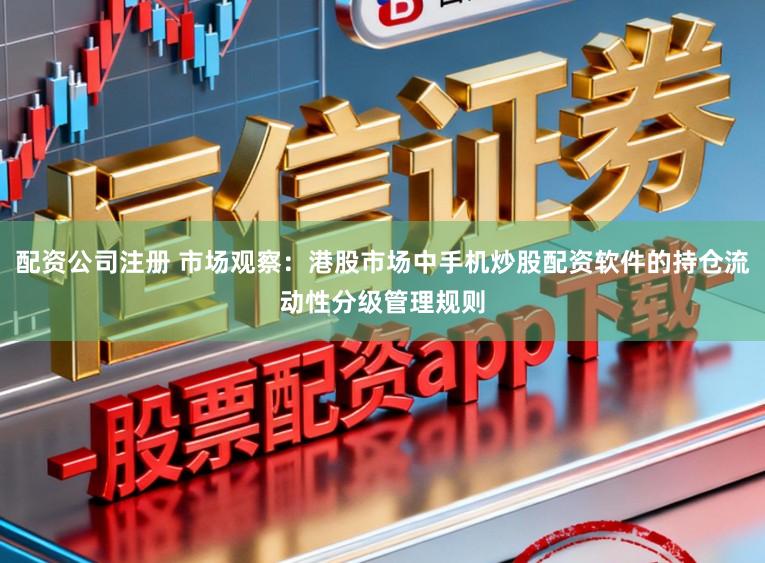 配资公司注册 市场观察：港股市场中手机炒股配资软件的持仓流动性分级管理规则