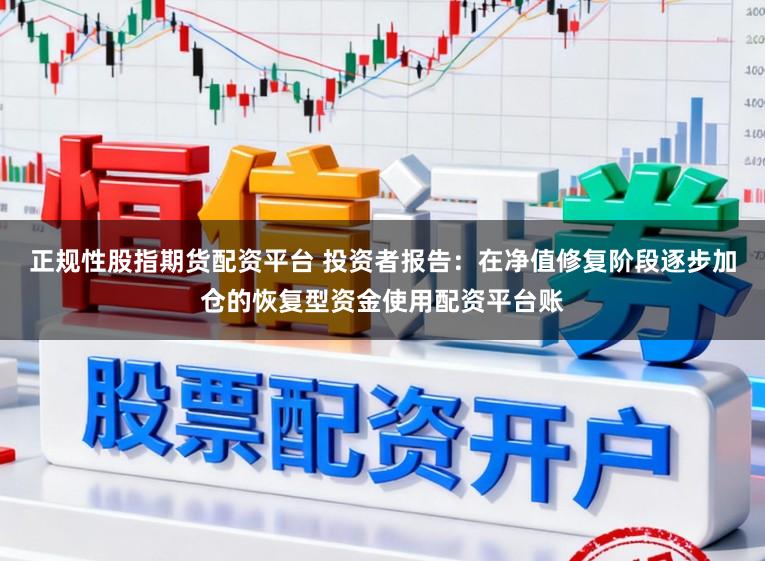正规性股指期货配资平台 投资者报告：在净值修复阶段逐步加仓的恢复型资金使用配资平台账