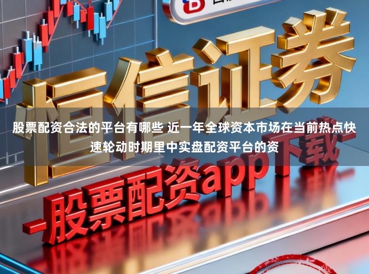 股票配资合法的平台有哪些 近一年全球资本市场在当前热点快速轮动时期里中实盘配资平台的资