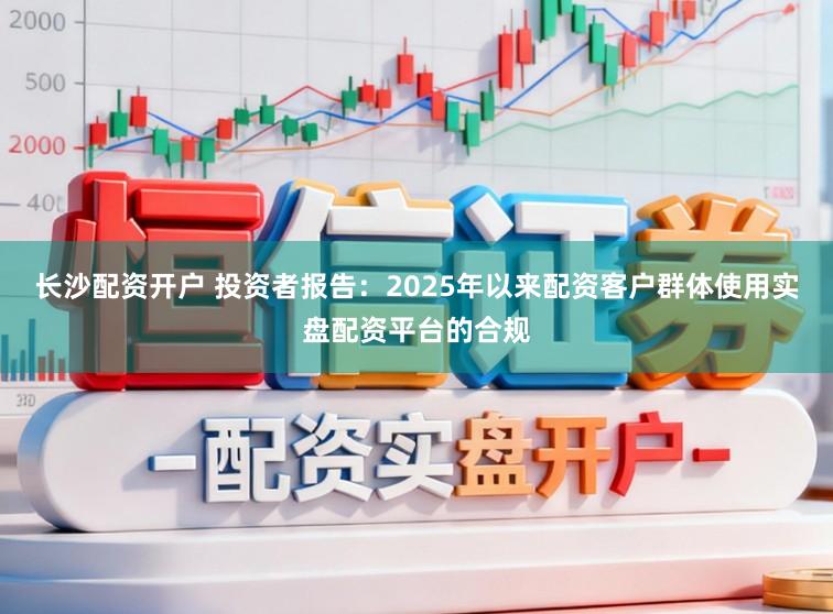 长沙配资开户 投资者报告：2025年以来配资客户群体使用实盘配资平台的合规