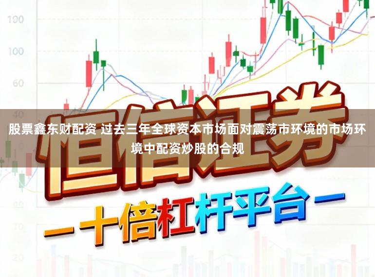 股票鑫东财配资 过去三年全球资本市场面对震荡市环境的市场环境中配资炒股的合规