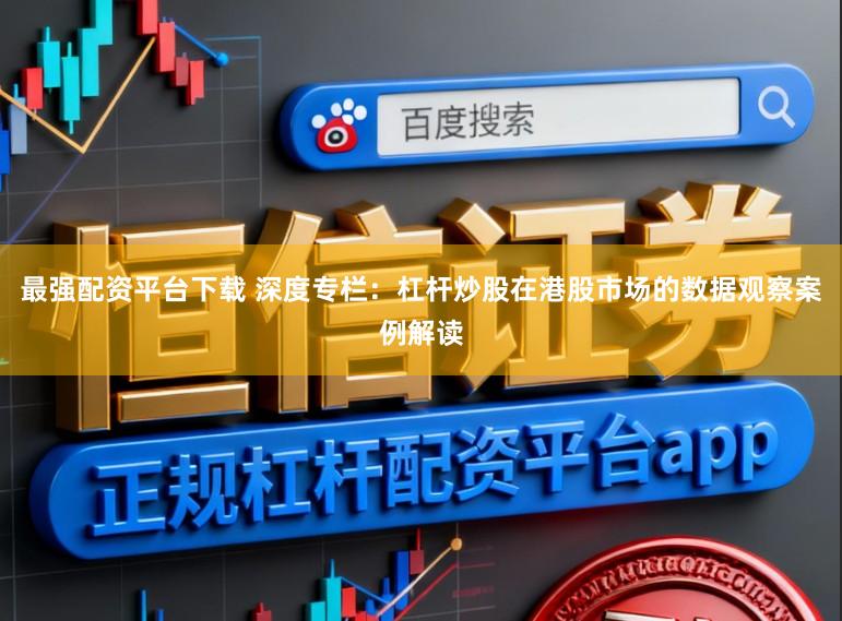 最强配资平台下载 深度专栏：杠杆炒股在港股市场的数据观察案例解读