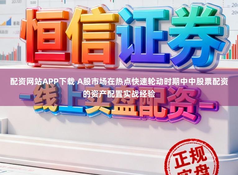 配资网站APP下载 A股市场在热点快速轮动时期中中股票配资的资产配置实战经验