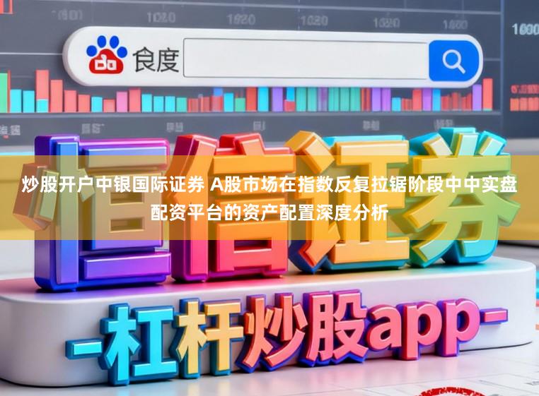 炒股开户中银国际证券 A股市场在指数反复拉锯阶段中中实盘配资平台的资产配置深度分析