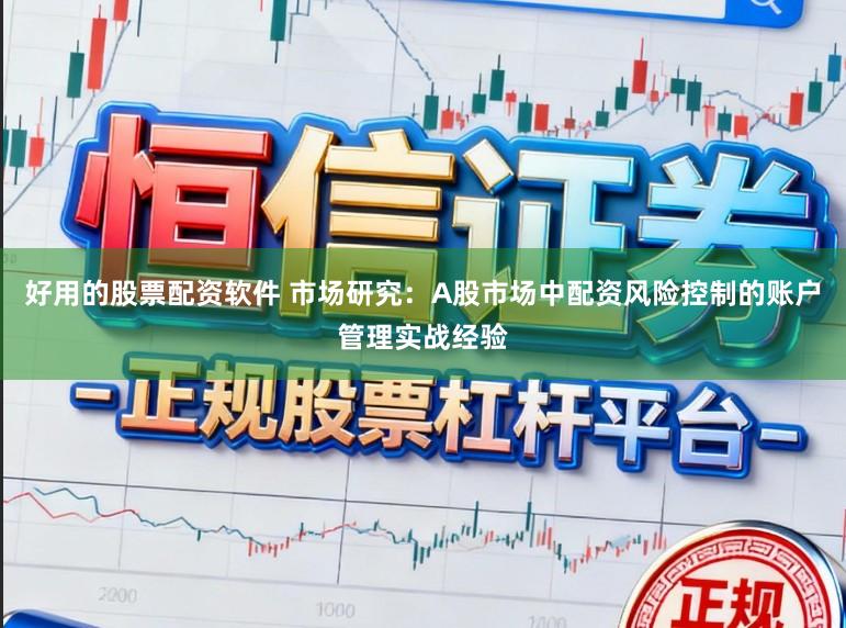 好用的股票配资软件 市场研究：A股市场中配资风险控制的账户管理实战经验