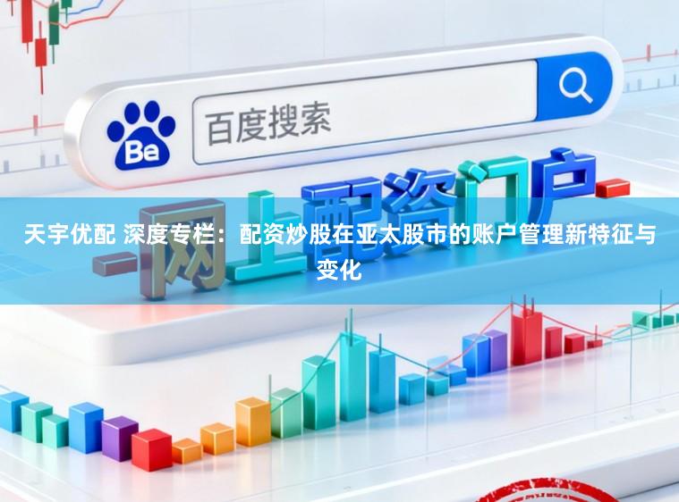 天宇优配 深度专栏：配资炒股在亚太股市的账户管理新特征与变化