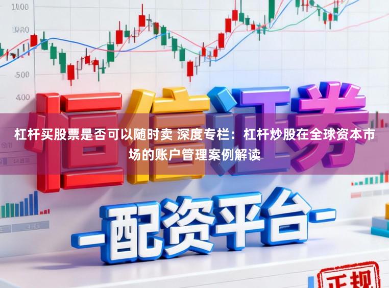 杠杆买股票是否可以随时卖 深度专栏：杠杆炒股在全球资本市场的账户管理案例解读