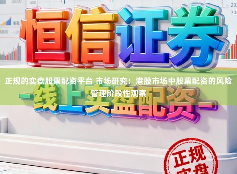 正规的实盘股票配资平台 市场研究：港股市场中股票配资的风险管理阶段性观察