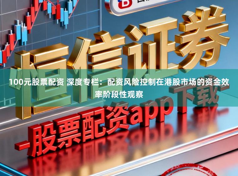 100元股票配资 深度专栏：配资风险控制在港股市场的资金效率阶段性观察