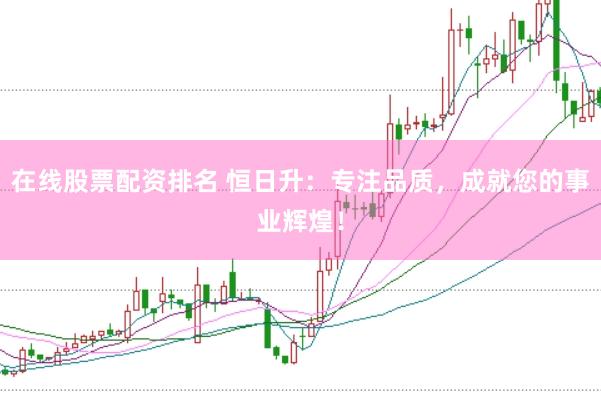 在线股票配资排名 恒日升：专注品质，成就您的事业辉煌！