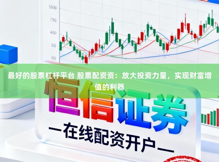 最好的股票杠杆平台 股票配资资：放大投资力量，实现财富增值的利器