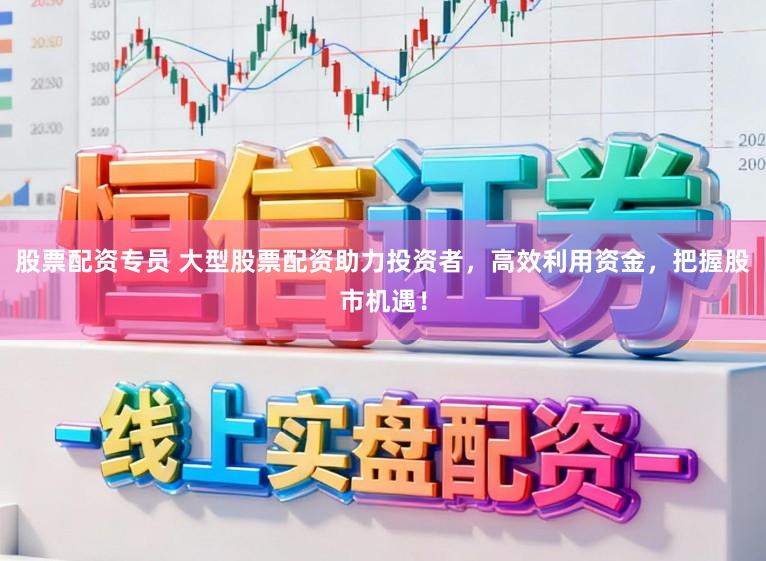 股票配资专员 大型股票配资助力投资者，高效利用资金，把握股市机遇！