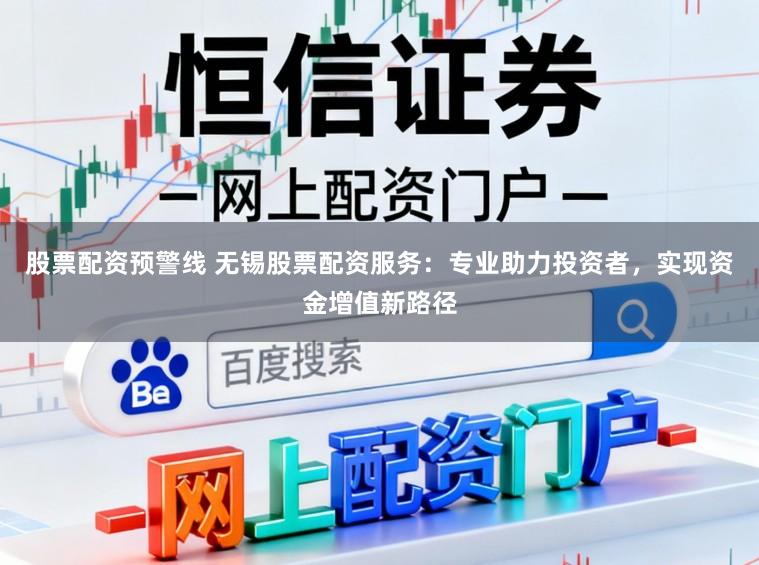 股票配资预警线 无锡股票配资服务：专业助力投资者，实现资金增值新路径