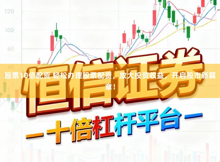 股票10倍配资 轻松办理股票配资，放大投资收益，开启股市新篇章！