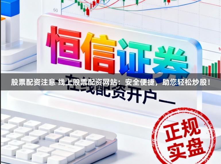 股票配资注意 线上股票配资网站：安全便捷，助您轻松炒股！