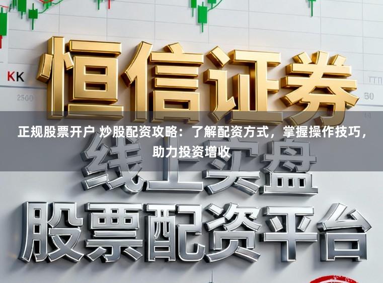正规股票开户 炒股配资攻略：了解配资方式，掌握操作技巧，助力投资增收