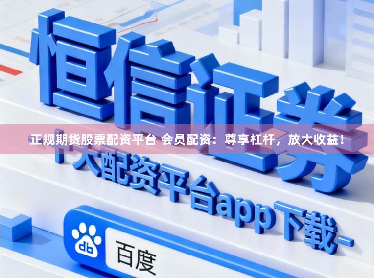 正规期货股票配资平台 会员配资：尊享杠杆，放大收益！
