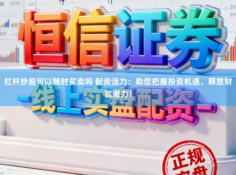 杠杆炒股可以随时买卖吗 配资活力：助您把握投资机遇，释放财富潜力！
