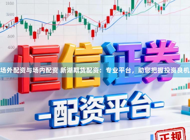 场外配资与场内配资 新湖期货配资：专业平台，助您把握投资良机