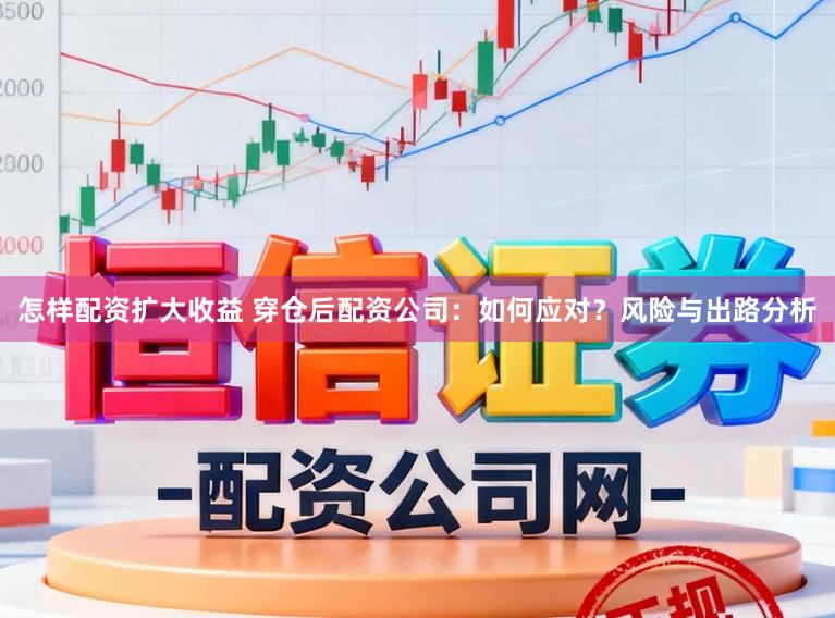 怎样配资扩大收益 穿仓后配资公司：如何应对？风险与出路分析