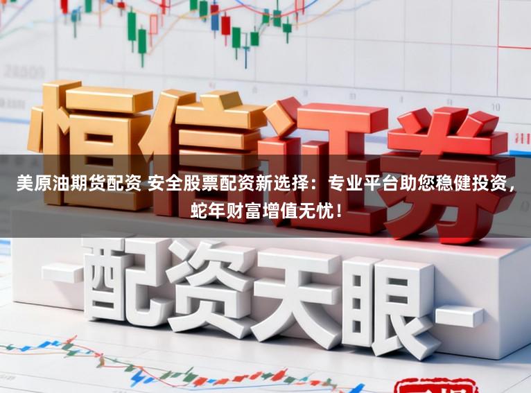美原油期货配资 安全股票配资新选择：专业平台助您稳健投资，蛇年财富增值无忧！