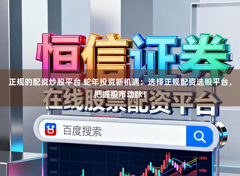 正规的配资炒股平台 蛇年投资新机遇：选择正规配资选股平台，把握股市动脉！