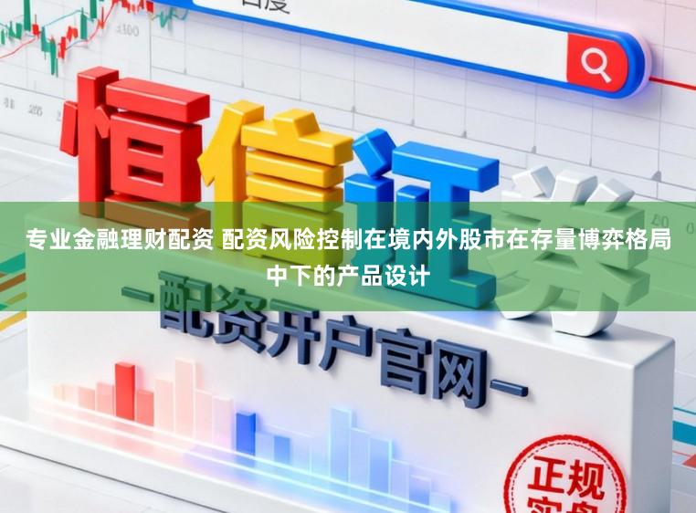专业金融理财配资 配资风险控制在境内外股市在存量博弈格局中下的产品设计