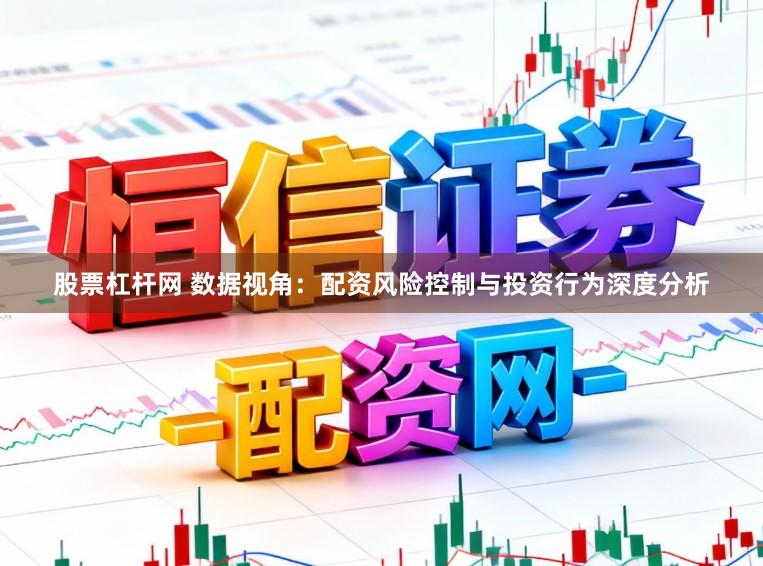 股票杠杆网 数据视角：配资风险控制与投资行为深度分析