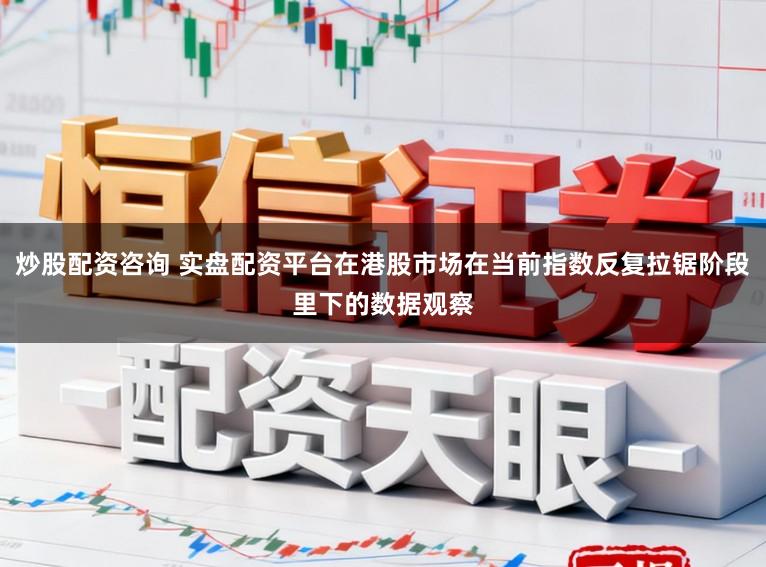 炒股配资咨询 实盘配资平台在港股市场在当前指数反复拉锯阶段里下的数据观察