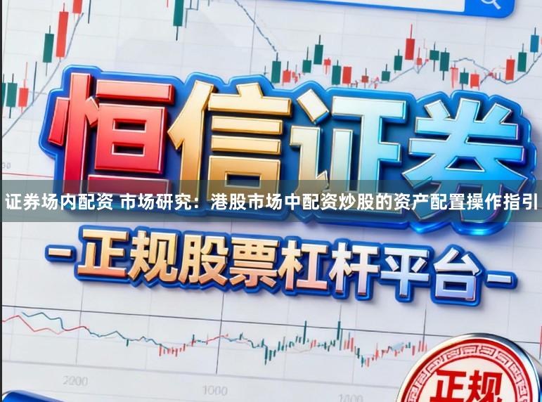 证券场内配资 市场研究：港股市场中配资炒股的资产配置操作指引