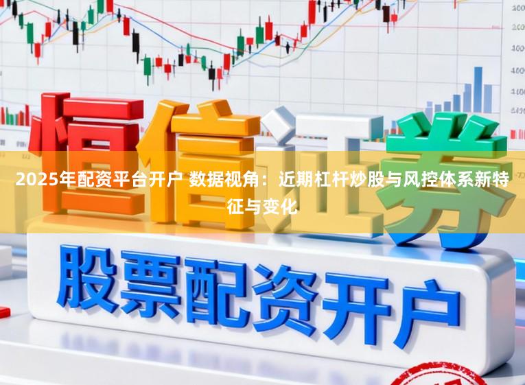 2025年配资平台开户 数据视角：近期杠杆炒股与风控体系新特征与变化