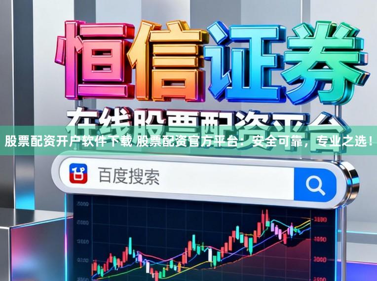 股票配资开户软件下载 股票配资官方平台：安全可靠，专业之选！
