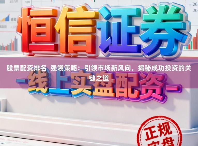 股票配资排名  强翎策略：引领市场新风向，揭秘成功投资的关键之道