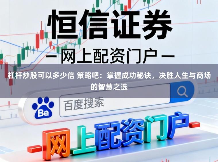 杠杆炒股可以多少倍 策略吧：掌握成功秘诀，决胜人生与商场的智慧之选