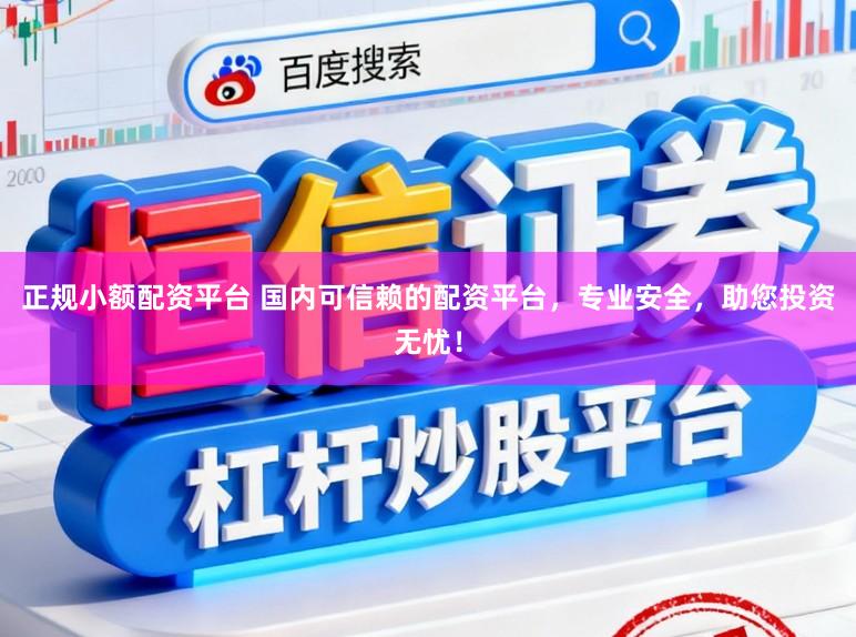 正规小额配资平台 国内可信赖的配资平台，专业安全，助您投资无忧！