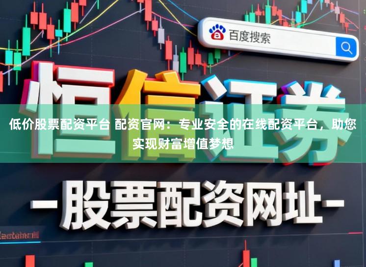 低价股票配资平台 配资官网：专业安全的在线配资平台，助您实现财富增值梦想