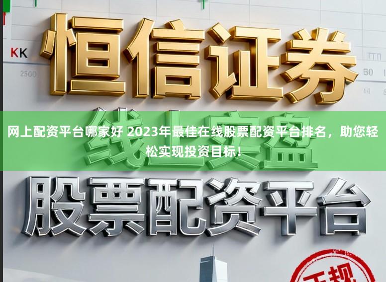 网上配资平台哪家好 2023年最佳在线股票配资平台排名，助您轻松实现投资目标！