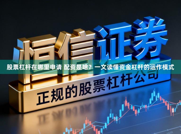 股票杠杆在哪里申请 配资是啥？一文读懂资金杠杆的运作模式